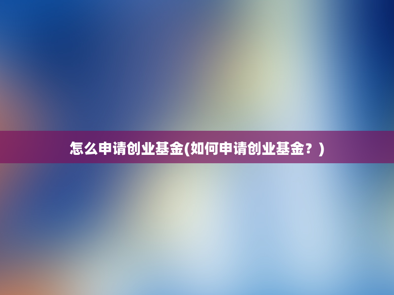 怎么申请创业基金(如何申请创业基金？)