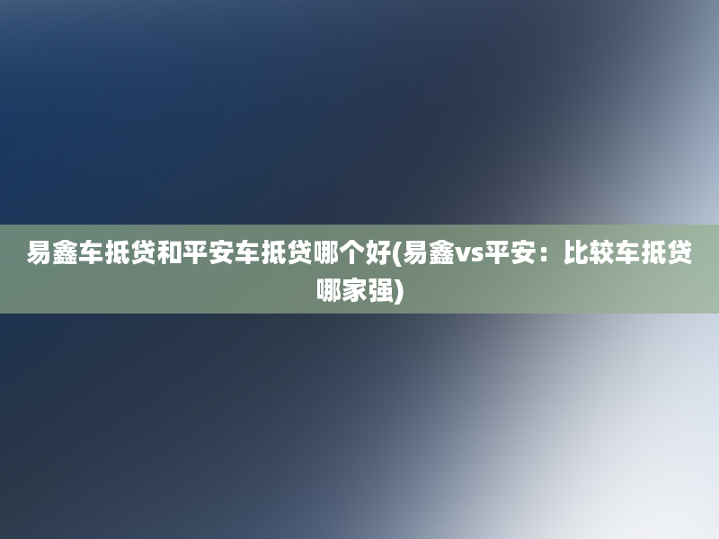 易鑫车抵贷和平安车抵贷哪个好(易鑫vs平安：比较车抵贷哪家强)