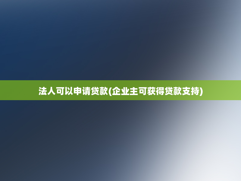 法人可以申请贷款(企业主可获得贷款支持)