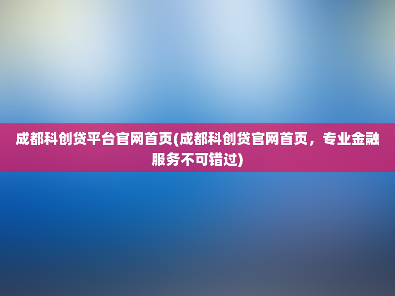 成都科创贷平台官网首页(成都科创贷官网首页，专业金融服务不可错过)