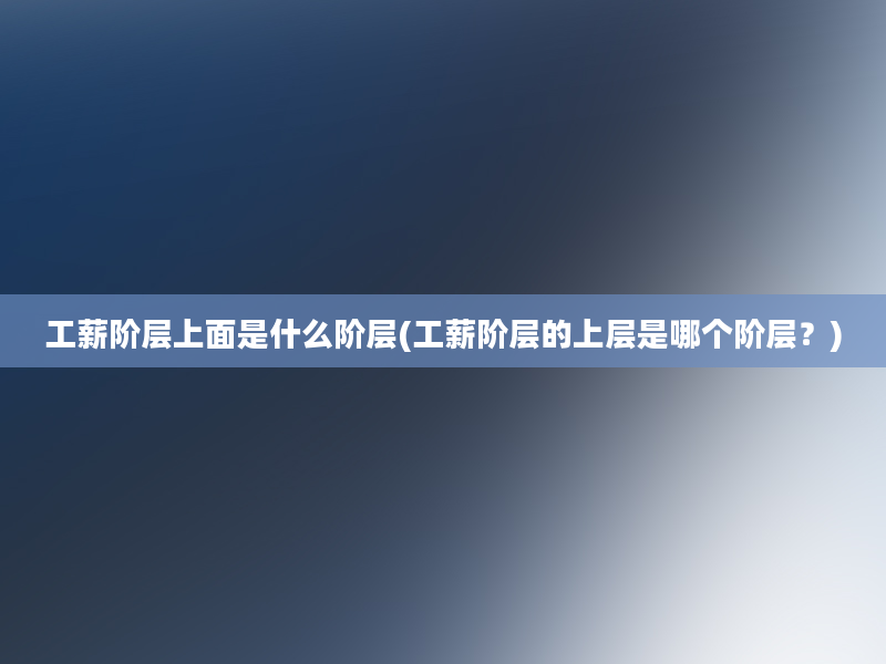 工薪阶层上面是什么阶层(工薪阶层的上层是哪个阶层？)