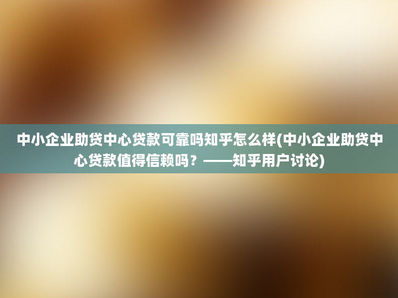 中小企业助贷中心贷款可靠吗知乎怎么样(中小企业助贷中心贷款值得信赖吗？——知乎用户讨论)