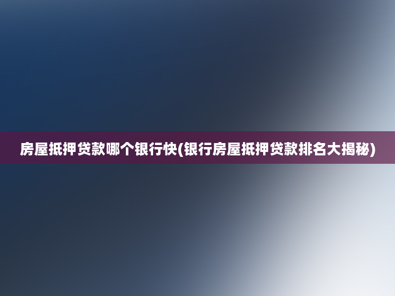 房屋抵押贷款哪个银行快(银行房屋抵押贷款排名大揭秘)