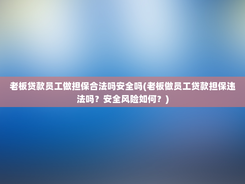 老板贷款员工做担保合法吗安全吗(老板做员工贷款担保违法吗？安全风险如何？)