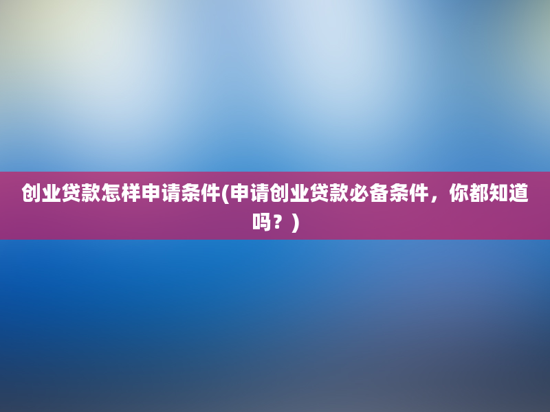 创业贷款怎样申请条件(申请创业贷款必备条件，你都知道吗？)