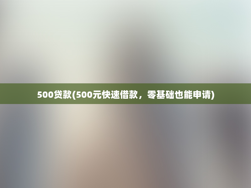 500贷款(500元快速借款，零基础也能申请)