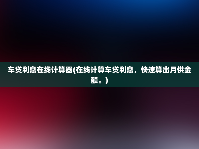 车贷利息在线计算器(在线计算车贷利息，快速算出月供金额。)