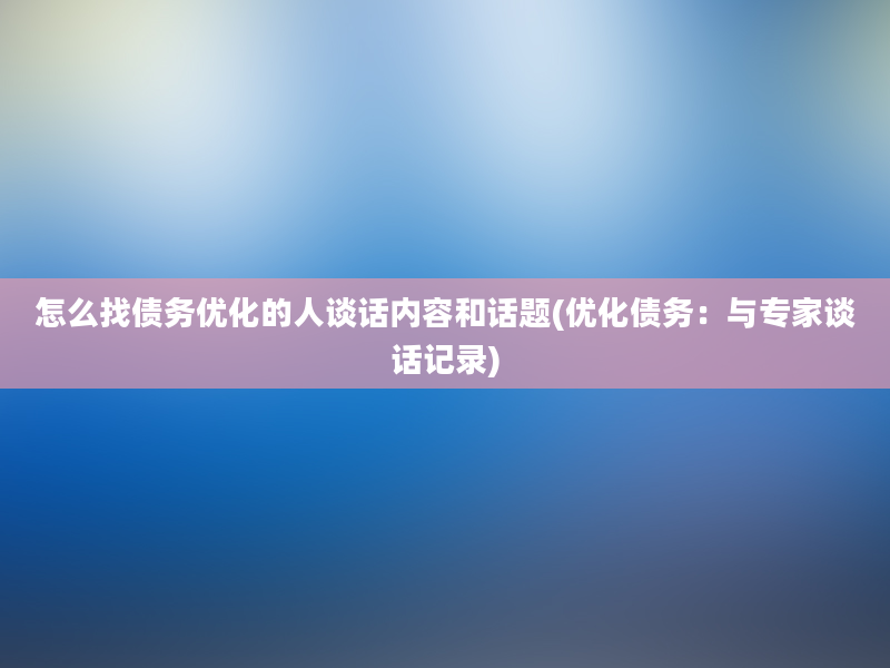 怎么找债务优化的人谈话内容和话题(优化债务：与专家谈话记录)