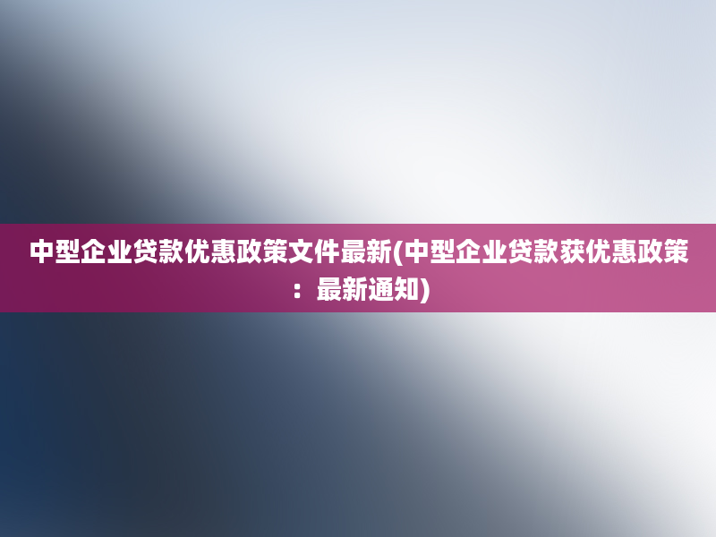 中型企业贷款优惠政策文件最新(中型企业贷款获优惠政策：最新通知)