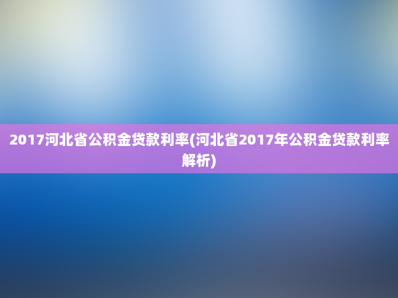 2017河北省公积金贷款利率(河北省2017年公积金贷款利率解析)