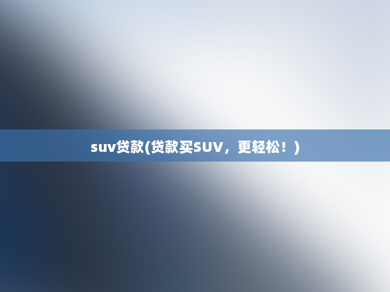 suv贷款(贷款买SUV，更轻松！)