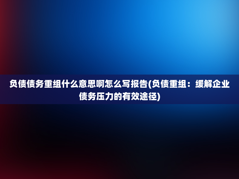 负债债务重组什么意思啊怎么写报告(负债重组：缓解企业债务压力的有效途径)