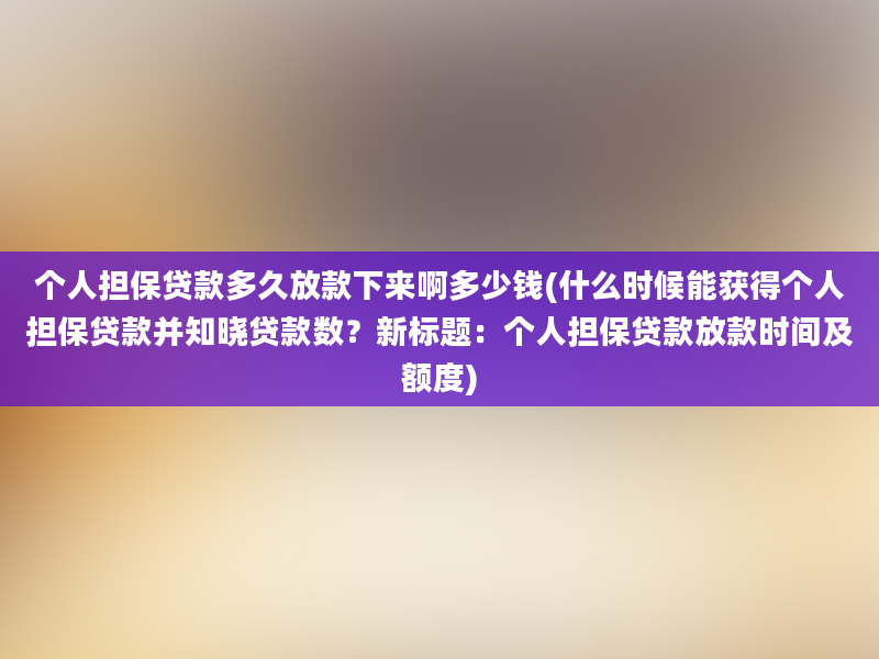 个人担保贷款多久放款下来啊多少钱(什么时候能获得个人担保贷款并知晓贷款数？新标题：个人担保贷款放款时间及额度)