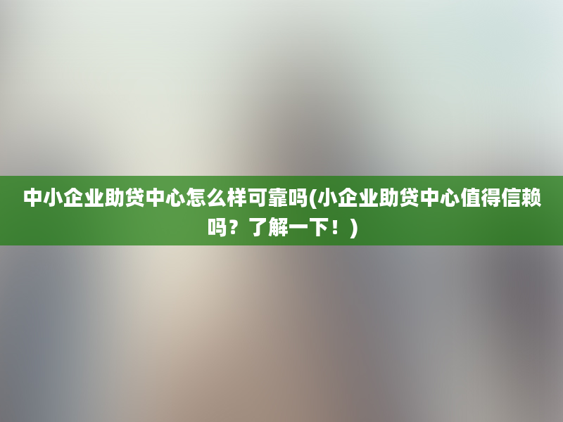 中小企业助贷中心怎么样可靠吗(小企业助贷中心值得信赖吗？了解一下！)