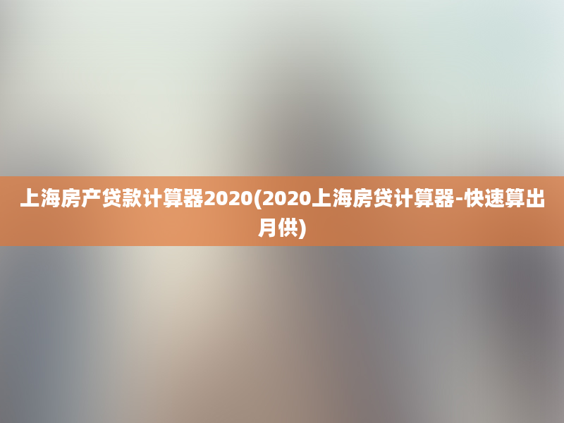 上海房产贷款计算器2020(2020上海房贷计算器-快速算出月供)