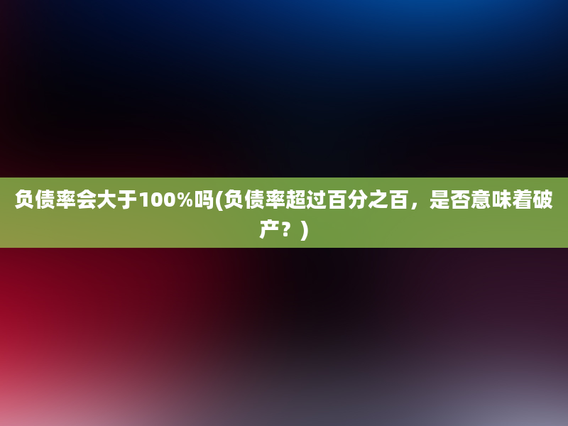 负债率会大于100%吗(负债率超过百分之百，是否意味着破产？)