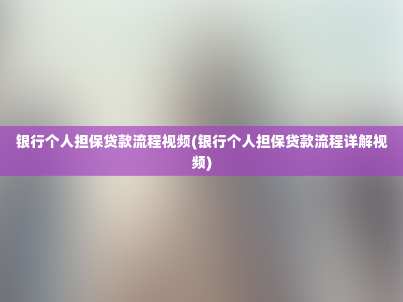 银行个人担保贷款流程视频(银行个人担保贷款流程详解视频)