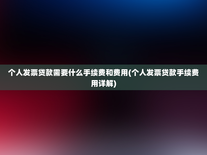 个人发票贷款需要什么手续费和费用(个人发票贷款手续费用详解)