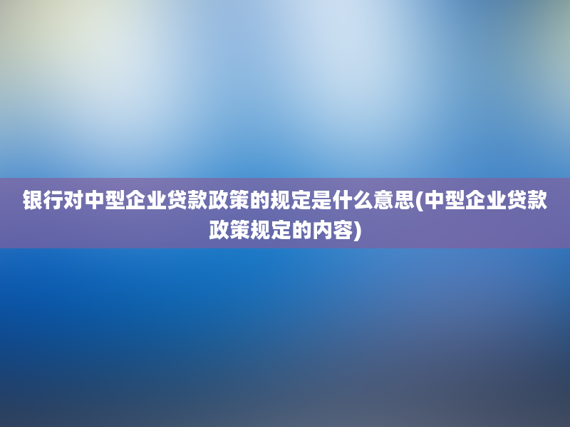 银行对中型企业贷款政策的规定是什么意思(中型企业贷款政策规定的内容)