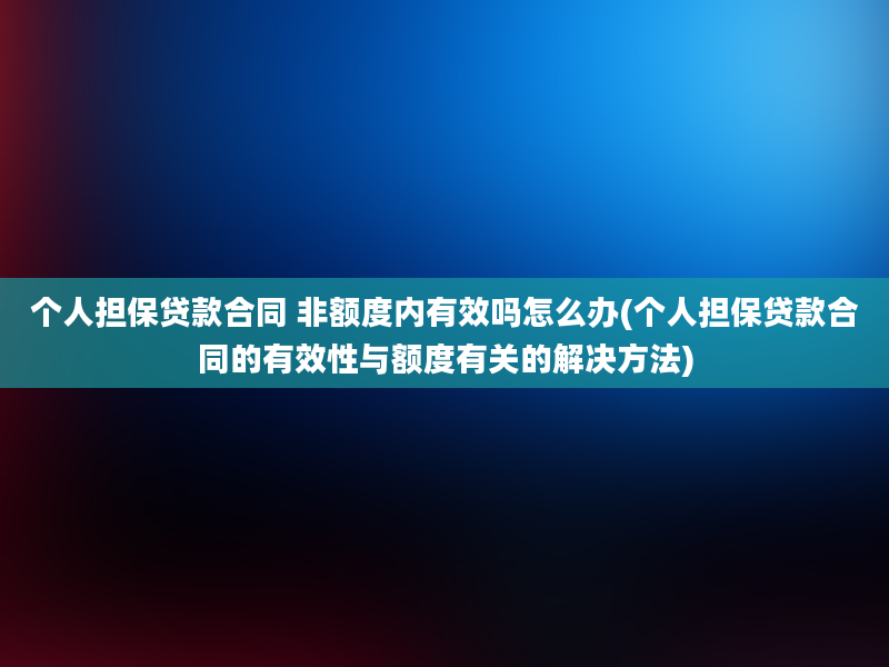 个人担保贷款合同 非额度内有效吗怎么办(个人担保贷款合同的有效性与额度有关的解决方法)