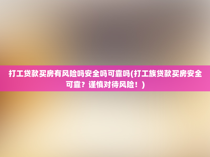 打工贷款买房有风险吗安全吗可靠吗(打工族贷款买房安全可靠？谨慎对待风险！)