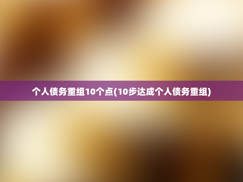 个人债务重组10个点(10步达成个人债务重组)