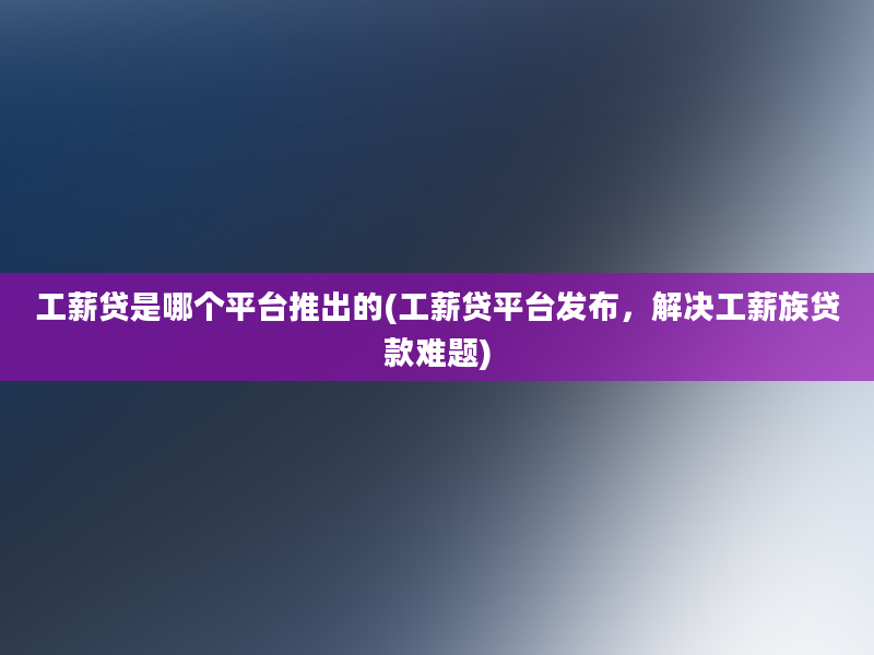 工薪贷是哪个平台推出的(工薪贷平台发布，解决工薪族贷款难题)