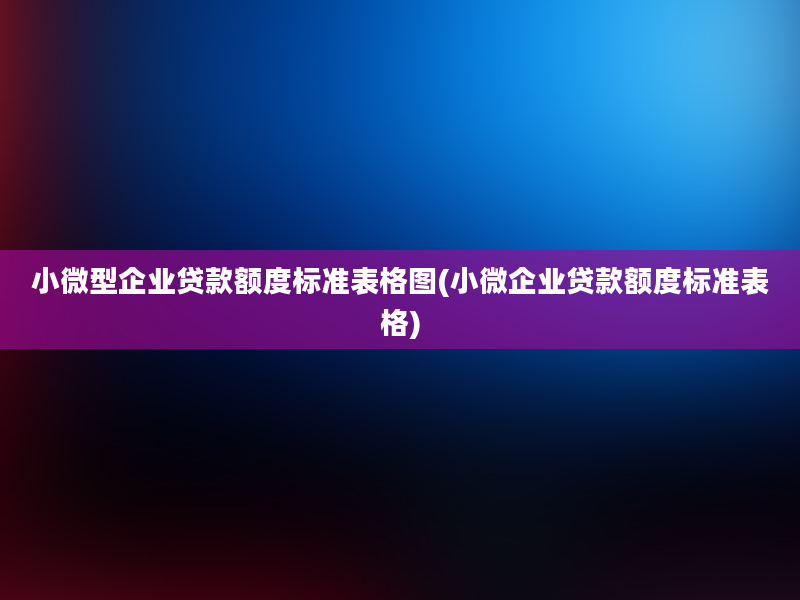 小微型企业贷款额度标准表格图(小微企业贷款额度标准表格)