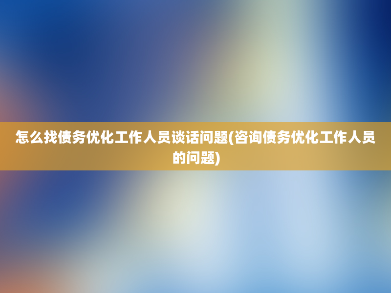 怎么找债务优化工作人员谈话问题(咨询债务优化工作人员的问题)