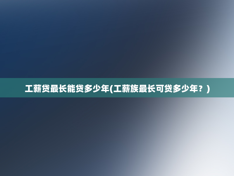 工薪贷最长能贷多少年(工薪族最长可贷多少年？)