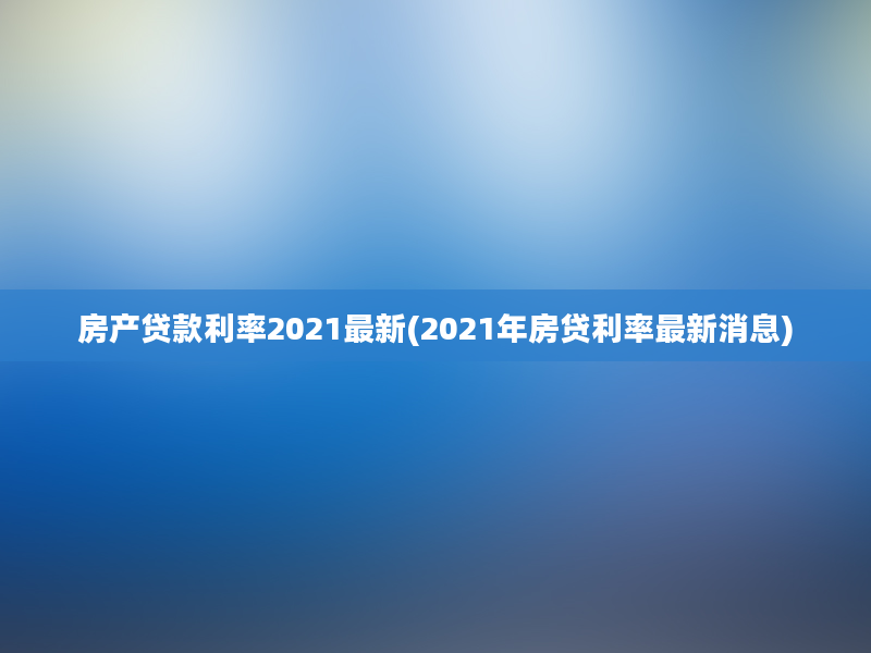 房产贷款利率2021最新(2021年房贷利率最新消息)