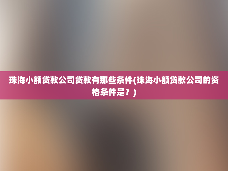 珠海小额贷款公司贷款有那些条件(珠海小额贷款公司的资格条件是？)