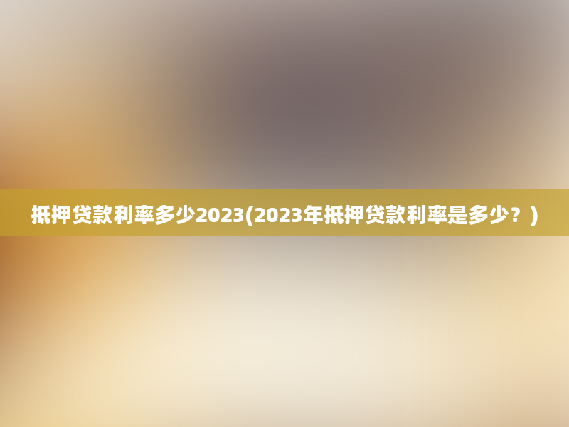 抵押贷款利率多少2023(2023年抵押贷款利率是多少？)