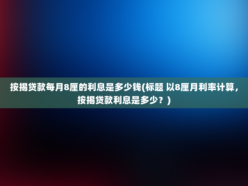 按揭贷款每月8厘的利息是多少钱(标题 以8厘月利率计算，按揭贷款利息是多少？)