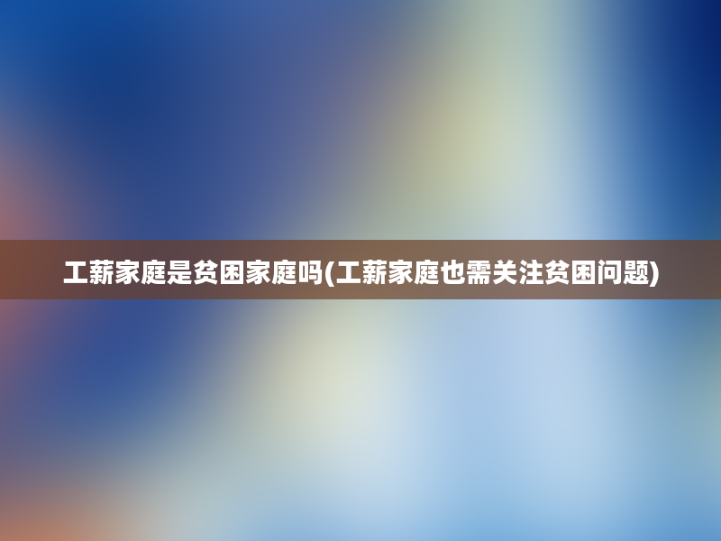 工薪家庭是贫困家庭吗(工薪家庭也需关注贫困问题)