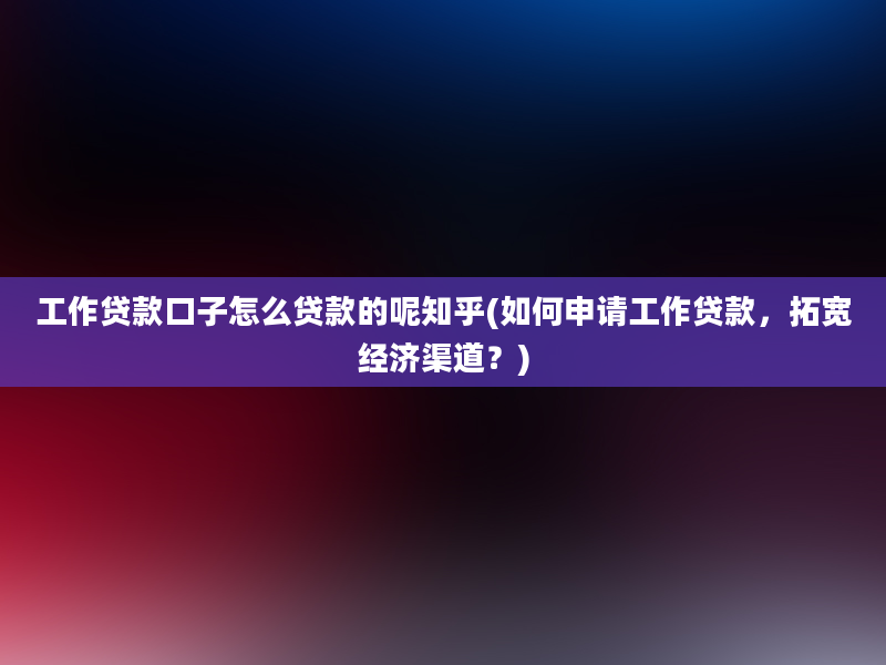 工作贷款口子怎么贷款的呢知乎(如何申请工作贷款，拓宽经济渠道？)