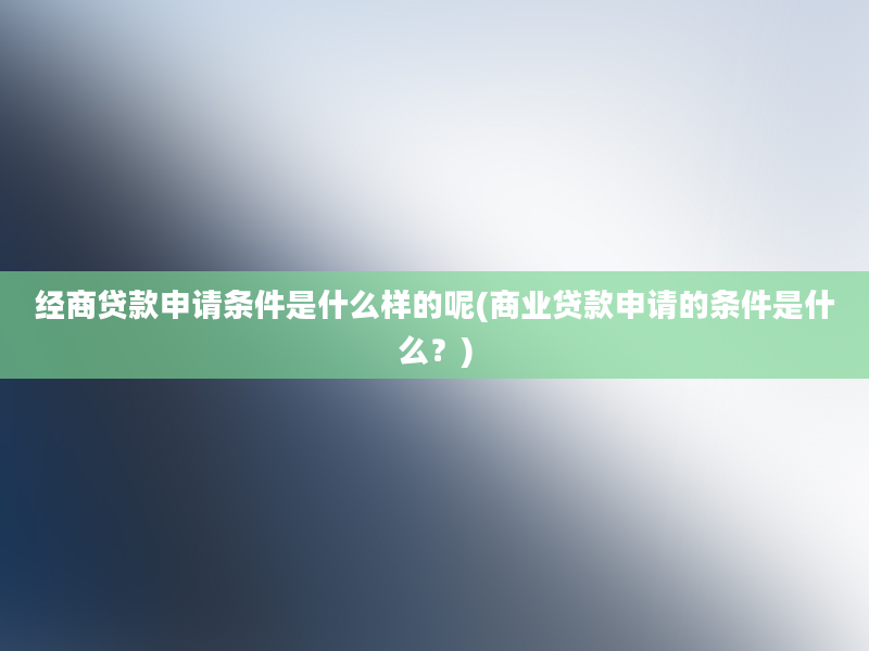 经商贷款申请条件是什么样的呢(商业贷款申请的条件是什么？)