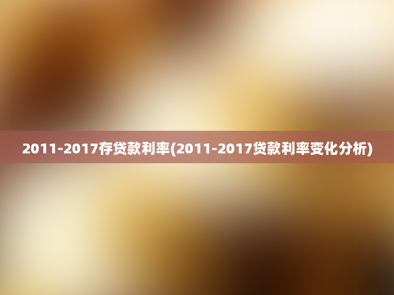 2011-2017存贷款利率(2011-2017贷款利率变化分析)