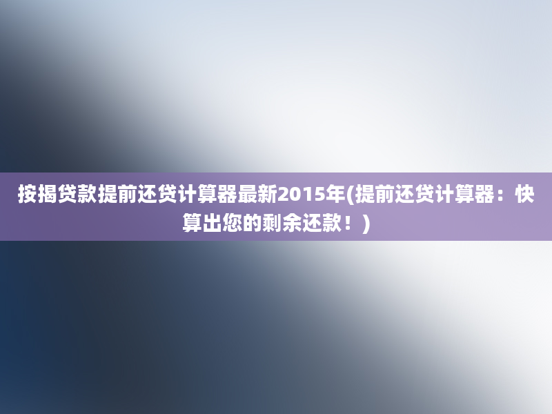 按揭贷款提前还贷计算器最新2015年(提前还贷计算器：快算出您的剩余还款！)