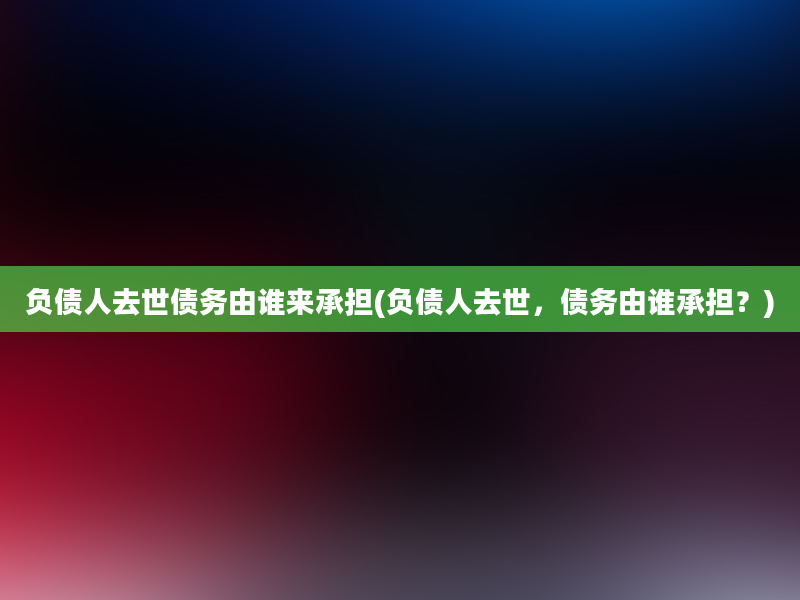 负债人去世债务由谁来承担(负债人去世，债务由谁承担？)