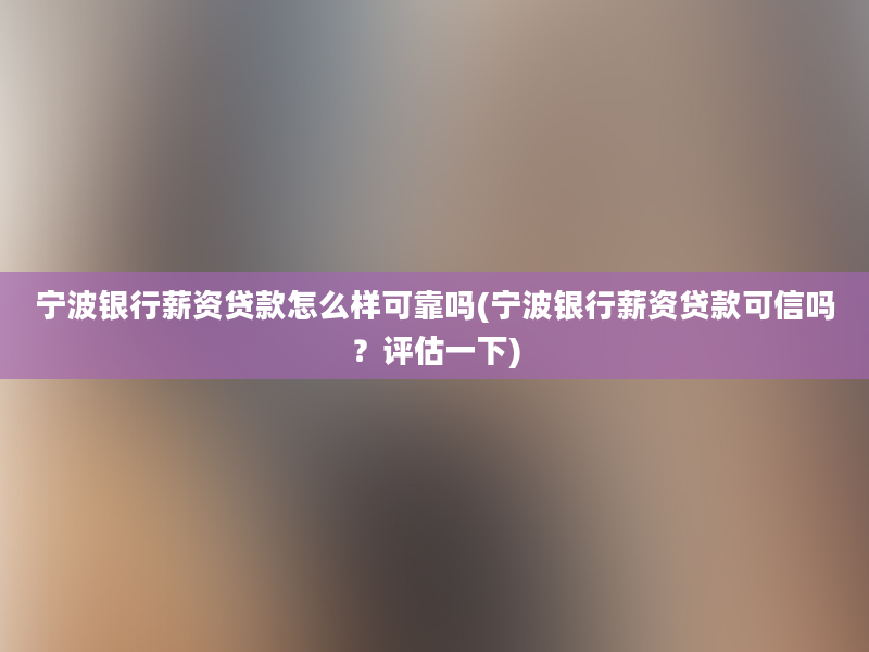 宁波银行薪资贷款怎么样可靠吗(宁波银行薪资贷款可信吗？评估一下)