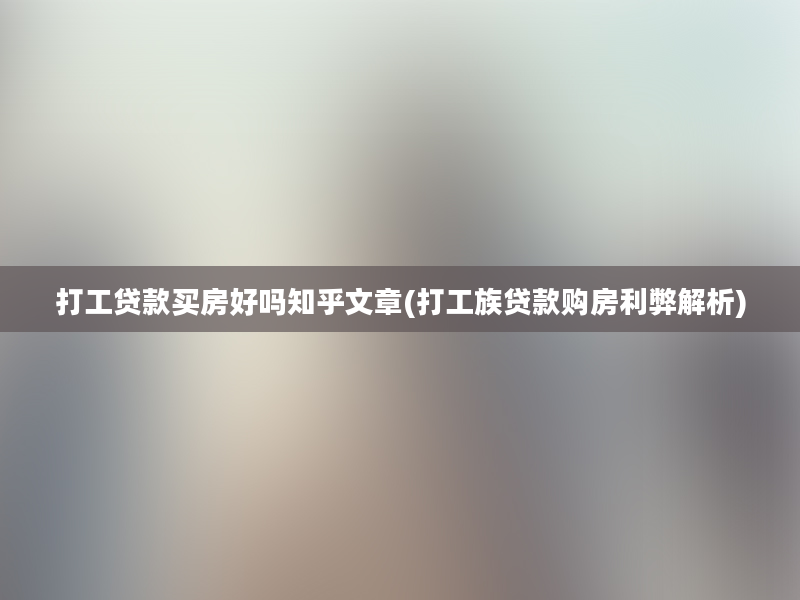 打工贷款买房好吗知乎文章(打工族贷款购房利弊解析)