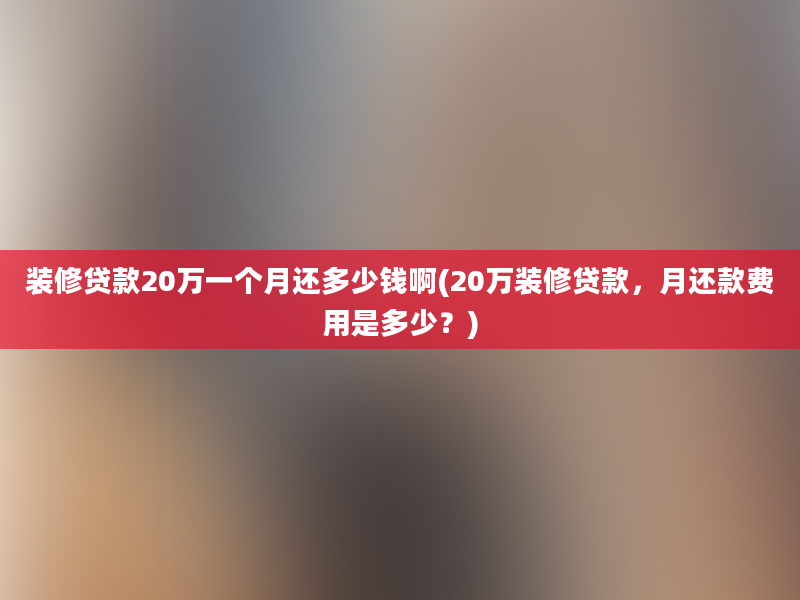 装修贷款20万一个月还多少钱啊(20万装修贷款，月还款费用是多少？)