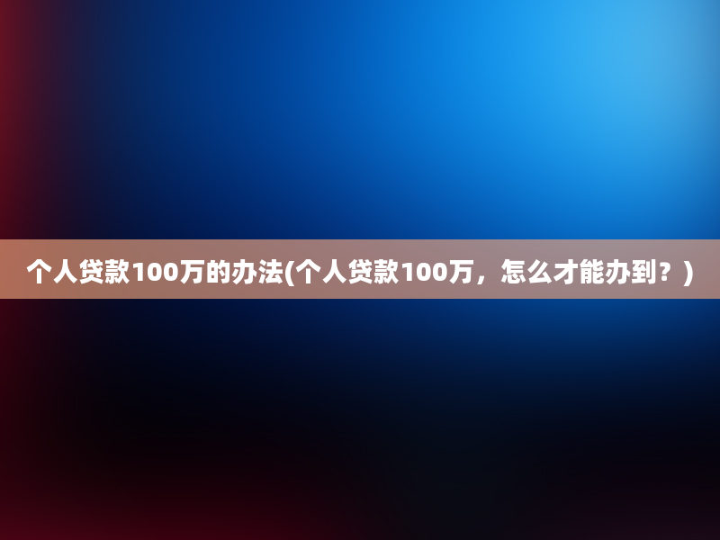 个人贷款100万的办法(个人贷款100万，怎么才能办到？)