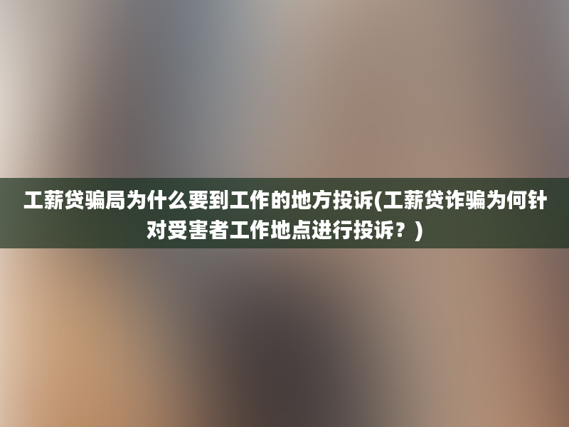 工薪贷骗局为什么要到工作的地方投诉(工薪贷诈骗为何针对受害者工作地点进行投诉？)