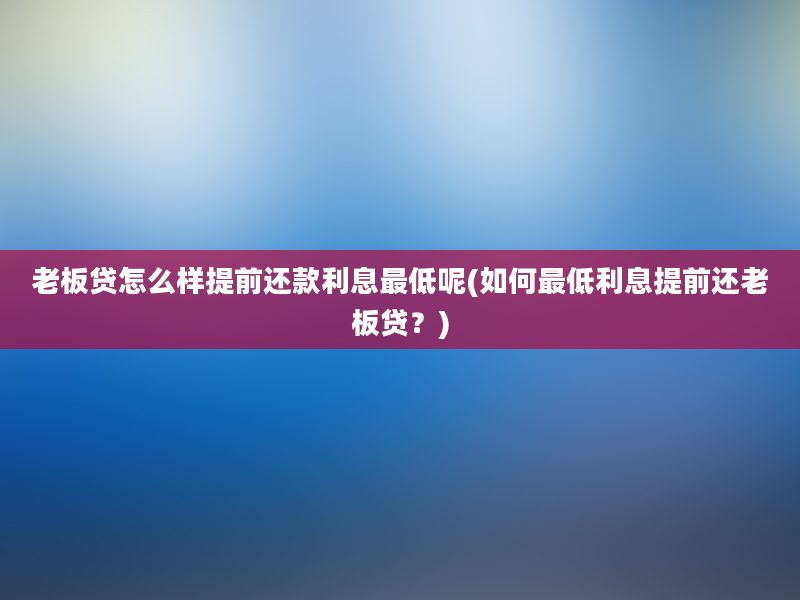 老板贷怎么样提前还款利息最低呢(如何最低利息提前还老板贷？)