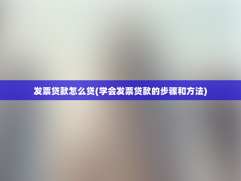 发票贷款怎么贷(学会发票贷款的步骤和方法)