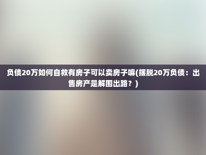 负债20万如何自救有房子可以卖房子嘛(摆脱20万负债：出售房产是解围出路？)