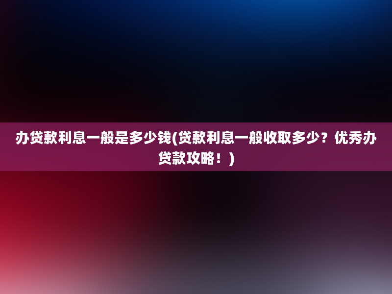 办贷款利息一般是多少钱(贷款利息一般收取多少？优秀办贷款攻略！)