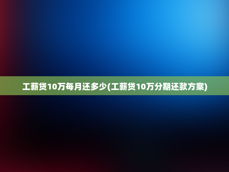 工薪贷10万每月还多少(工薪贷10万分期还款方案)